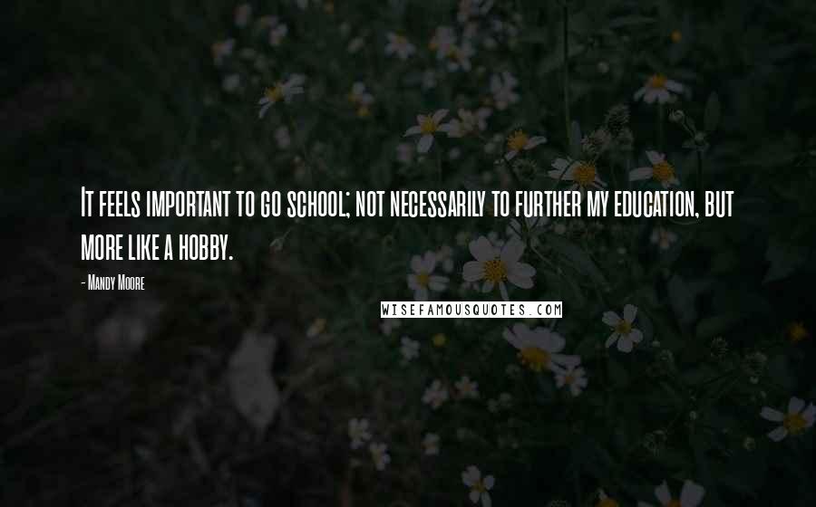 Mandy Moore Quotes: It feels important to go school; not necessarily to further my education, but more like a hobby.