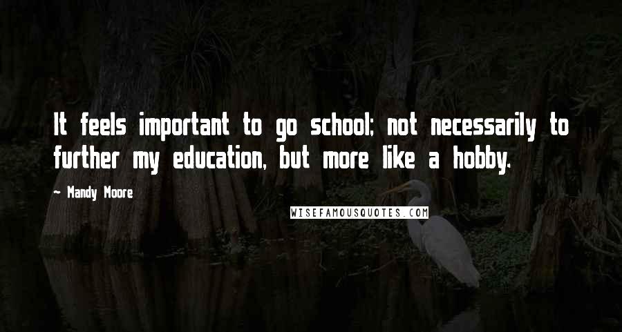 Mandy Moore Quotes: It feels important to go school; not necessarily to further my education, but more like a hobby.