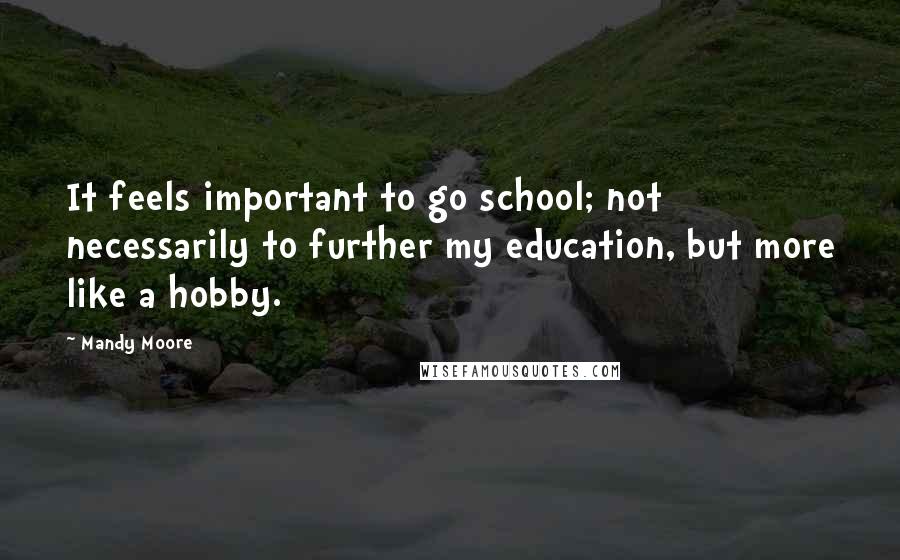 Mandy Moore Quotes: It feels important to go school; not necessarily to further my education, but more like a hobby.