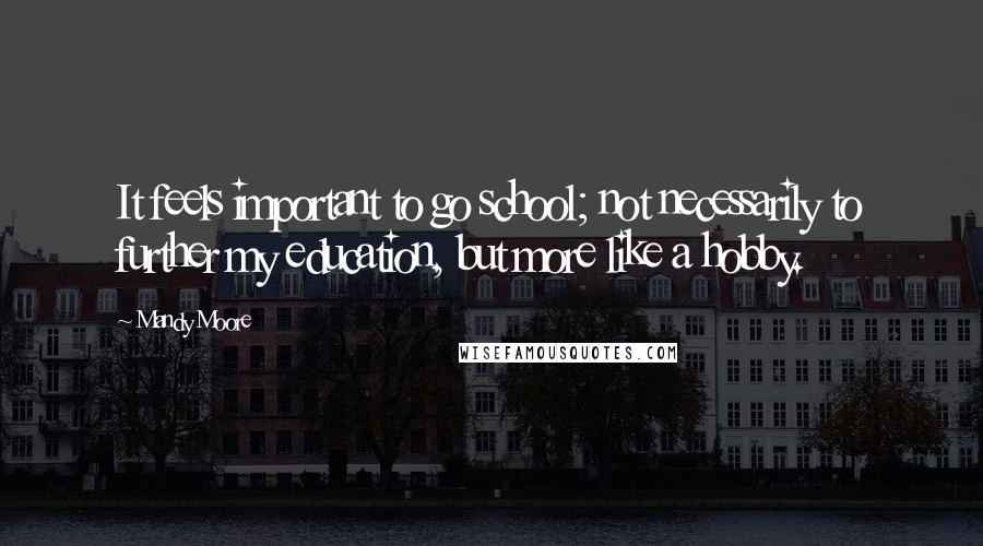 Mandy Moore Quotes: It feels important to go school; not necessarily to further my education, but more like a hobby.