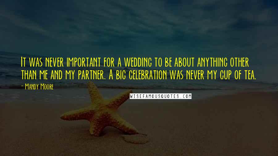 Mandy Moore Quotes: It was never important for a wedding to be about anything other than me and my partner. A big celebration was never my cup of tea.