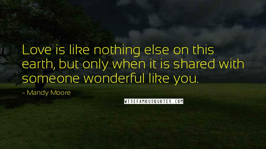 Mandy Moore Quotes: Love is like nothing else on this earth, but only when it is shared with someone wonderful like you.