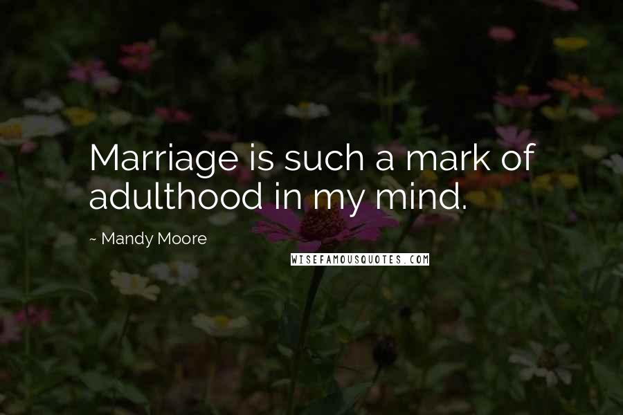 Mandy Moore Quotes: Marriage is such a mark of adulthood in my mind.