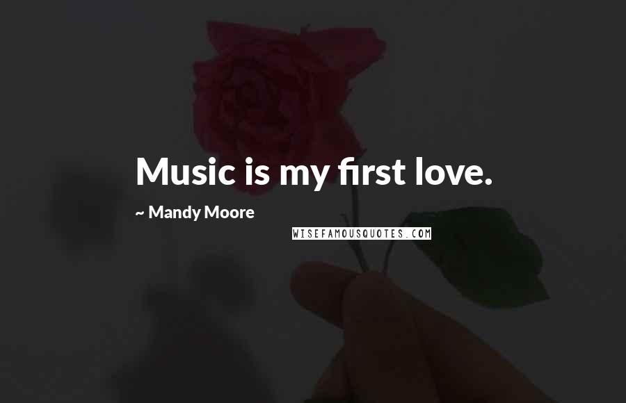 Mandy Moore Quotes: Music is my first love.