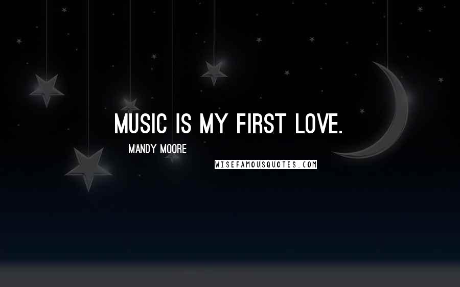 Mandy Moore Quotes: Music is my first love.
