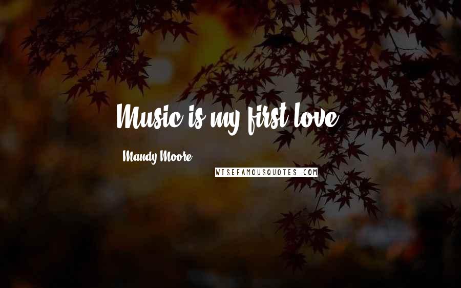 Mandy Moore Quotes: Music is my first love.