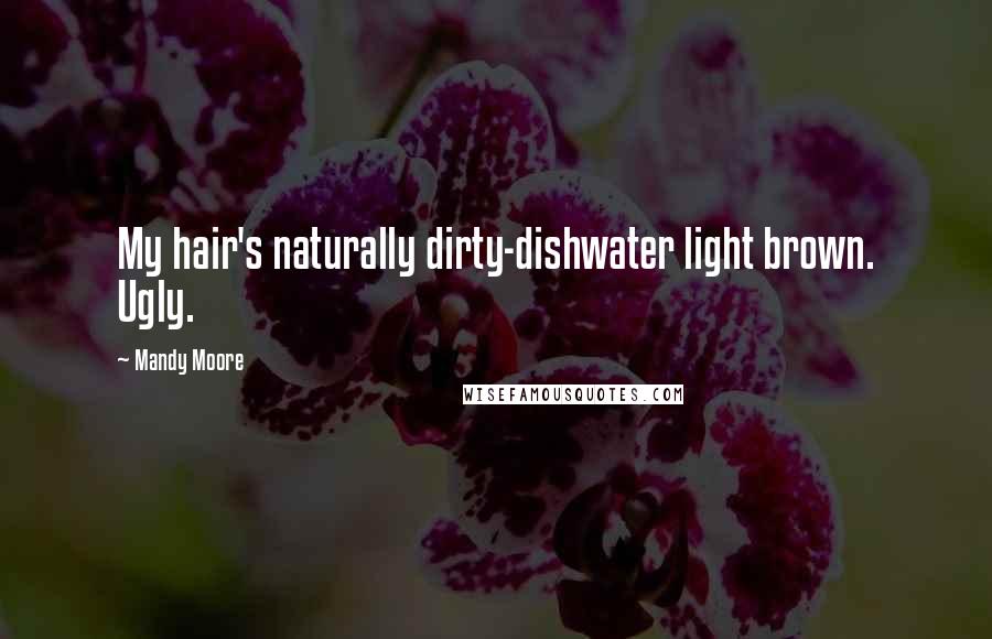 Mandy Moore Quotes: My hair's naturally dirty-dishwater light brown. Ugly.
