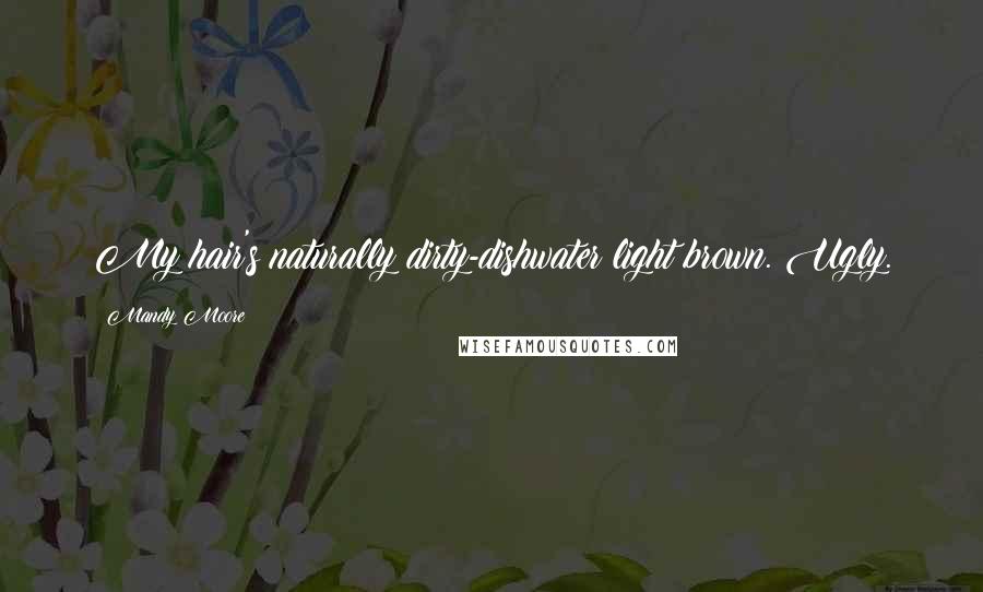 Mandy Moore Quotes: My hair's naturally dirty-dishwater light brown. Ugly.