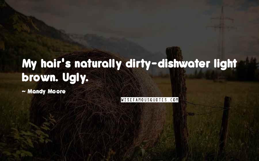 Mandy Moore Quotes: My hair's naturally dirty-dishwater light brown. Ugly.