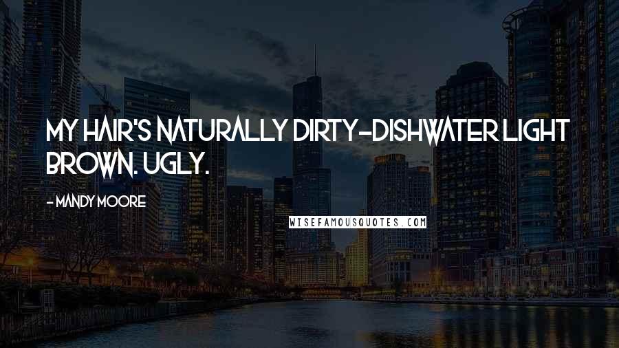 Mandy Moore Quotes: My hair's naturally dirty-dishwater light brown. Ugly.