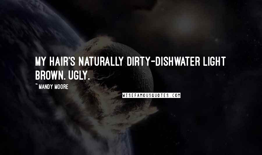 Mandy Moore Quotes: My hair's naturally dirty-dishwater light brown. Ugly.