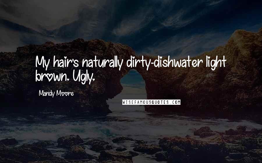 Mandy Moore Quotes: My hair's naturally dirty-dishwater light brown. Ugly.