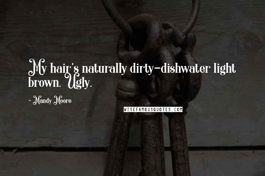 Mandy Moore Quotes: My hair's naturally dirty-dishwater light brown. Ugly.