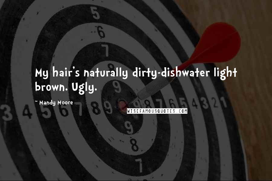 Mandy Moore Quotes: My hair's naturally dirty-dishwater light brown. Ugly.