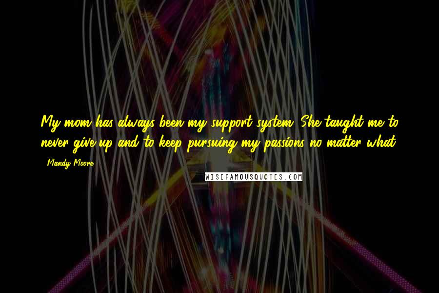 Mandy Moore Quotes: My mom has always been my support system. She taught me to never give up and to keep pursuing my passions no matter what.