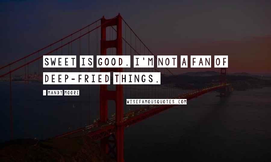 Mandy Moore Quotes: Sweet is good. I'm not a fan of deep-fried things.