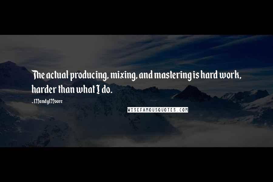 Mandy Moore Quotes: The actual producing, mixing, and mastering is hard work, harder than what I do.