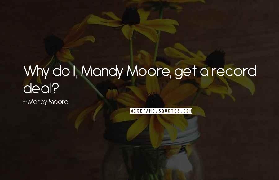 Mandy Moore Quotes: Why do I, Mandy Moore, get a record deal?