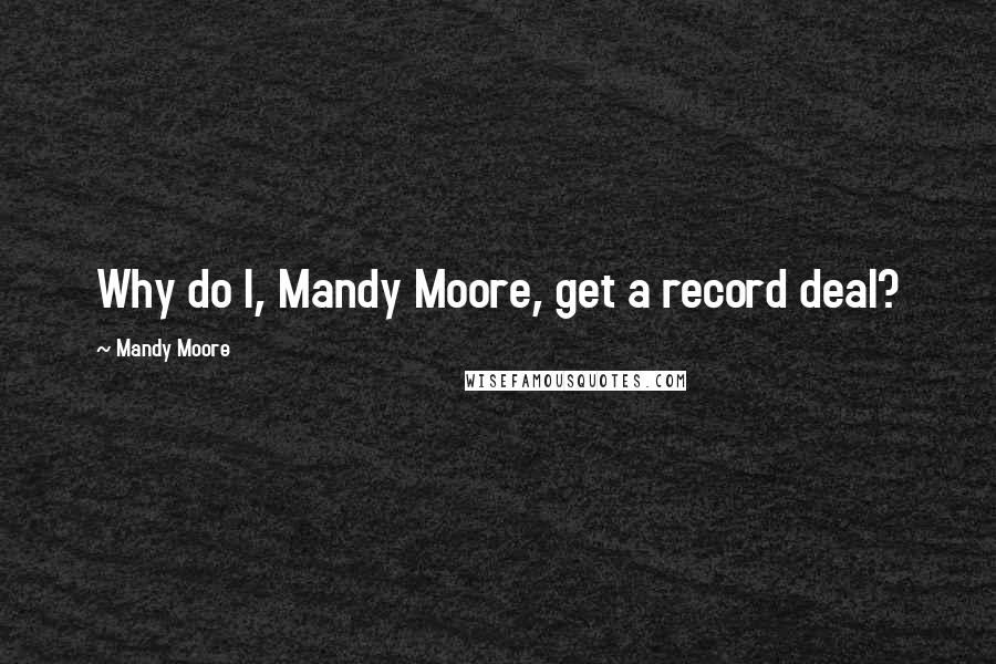 Mandy Moore Quotes: Why do I, Mandy Moore, get a record deal?