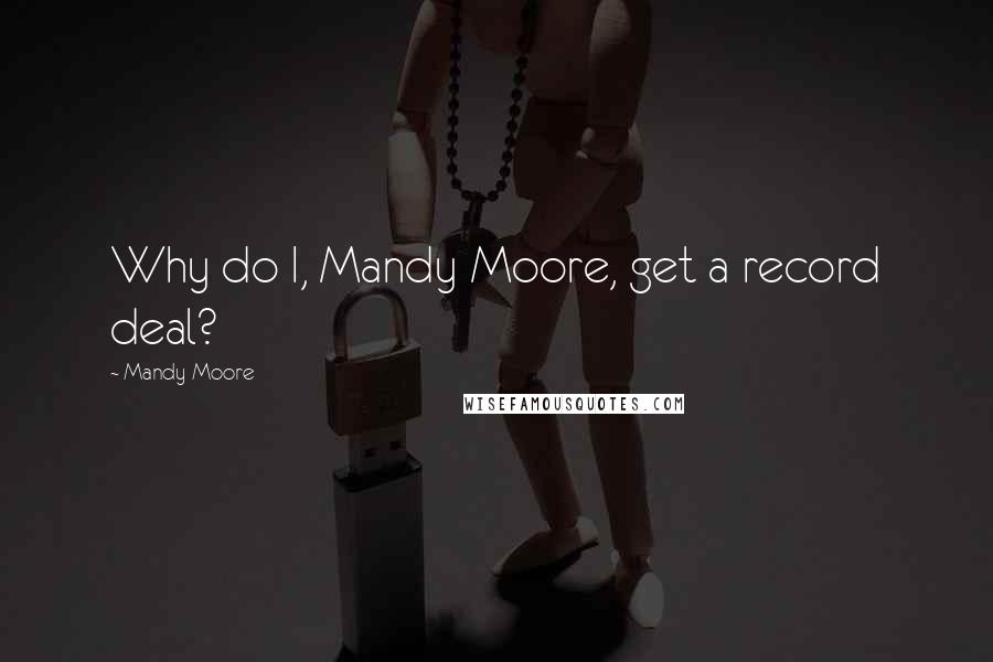 Mandy Moore Quotes: Why do I, Mandy Moore, get a record deal?