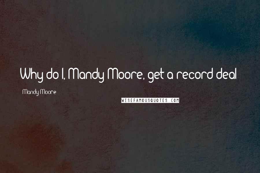 Mandy Moore Quotes: Why do I, Mandy Moore, get a record deal?