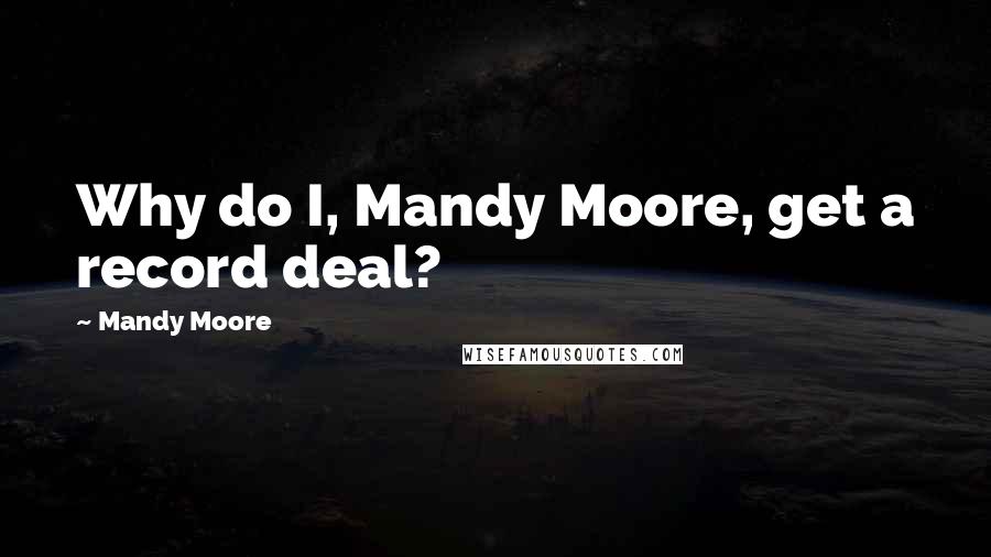 Mandy Moore Quotes: Why do I, Mandy Moore, get a record deal?