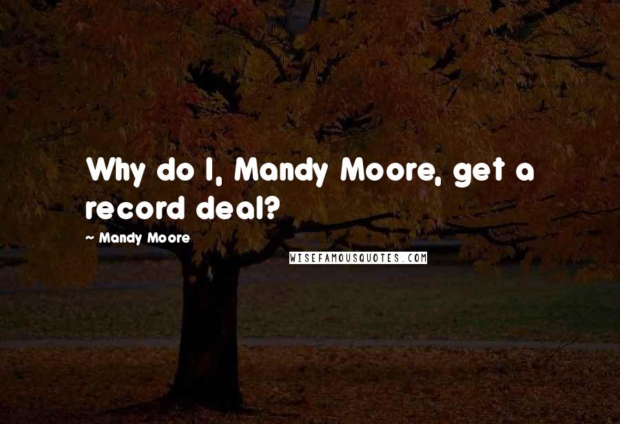 Mandy Moore Quotes: Why do I, Mandy Moore, get a record deal?