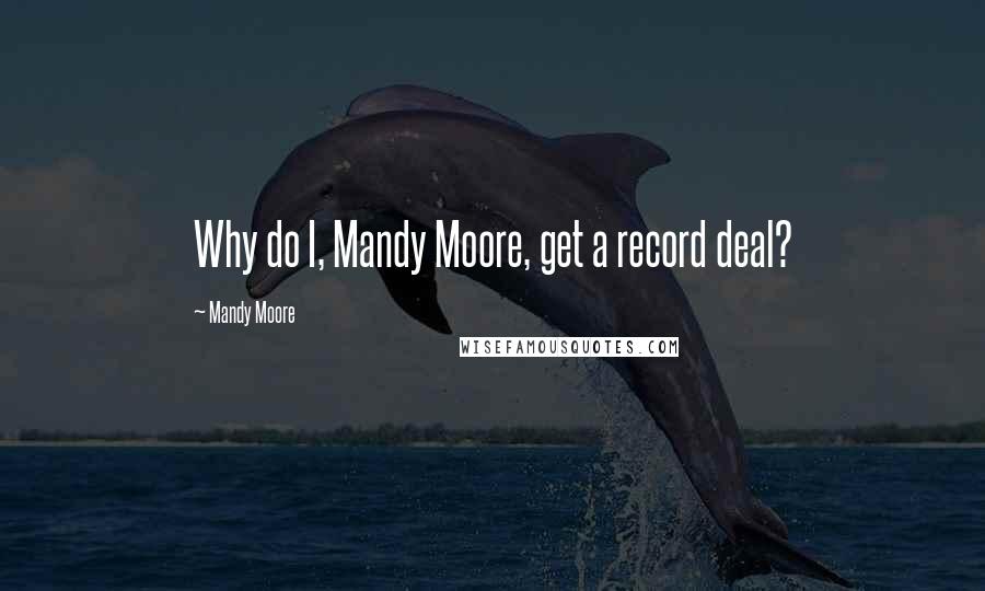 Mandy Moore Quotes: Why do I, Mandy Moore, get a record deal?