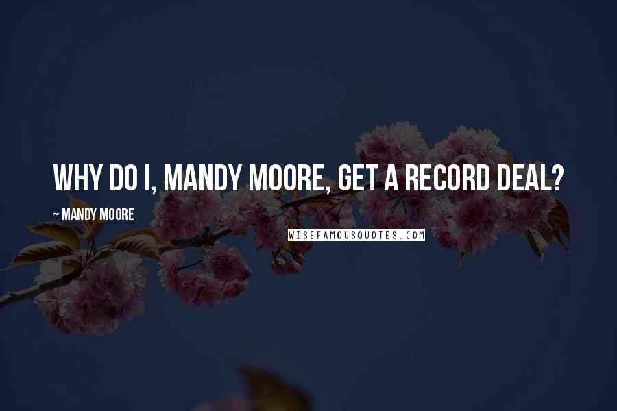 Mandy Moore Quotes: Why do I, Mandy Moore, get a record deal?