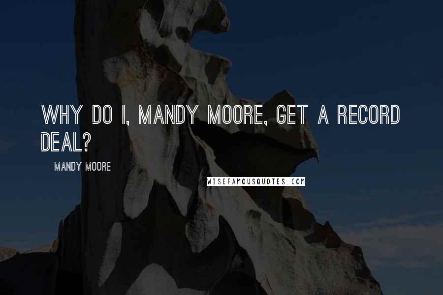 Mandy Moore Quotes: Why do I, Mandy Moore, get a record deal?