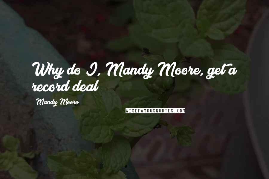 Mandy Moore Quotes: Why do I, Mandy Moore, get a record deal?