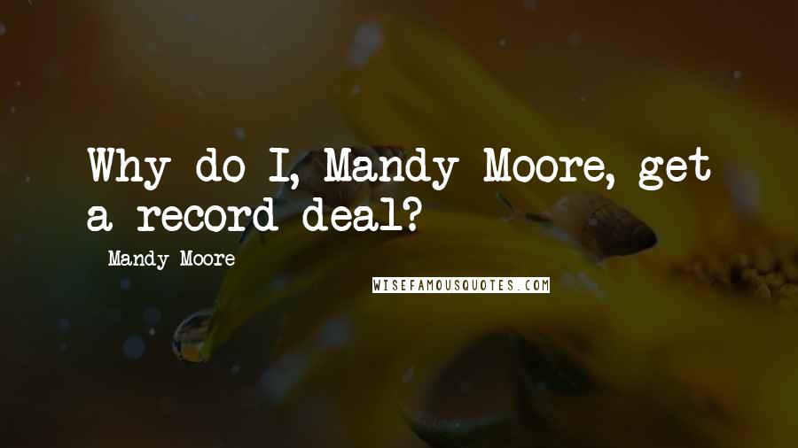 Mandy Moore Quotes: Why do I, Mandy Moore, get a record deal?