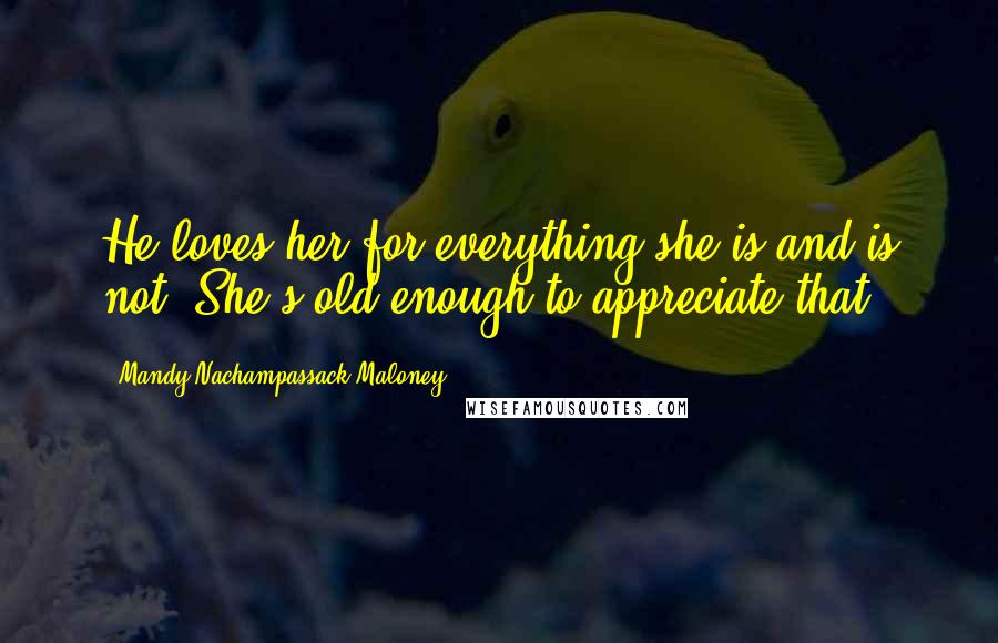 Mandy Nachampassack-Maloney Quotes: He loves her for everything she is and is not. She's old enough to appreciate that.
