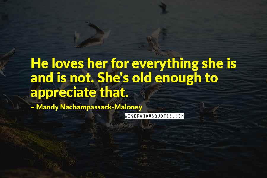 Mandy Nachampassack-Maloney Quotes: He loves her for everything she is and is not. She's old enough to appreciate that.