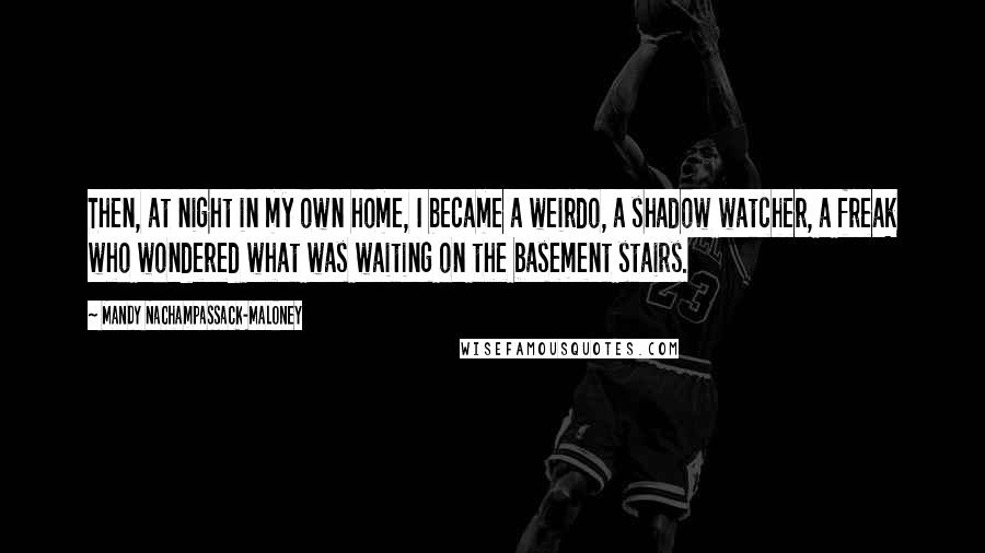 Mandy Nachampassack-Maloney Quotes: Then, at night in my own home, I became a weirdo, a shadow watcher, a freak who wondered what was waiting on the basement stairs.