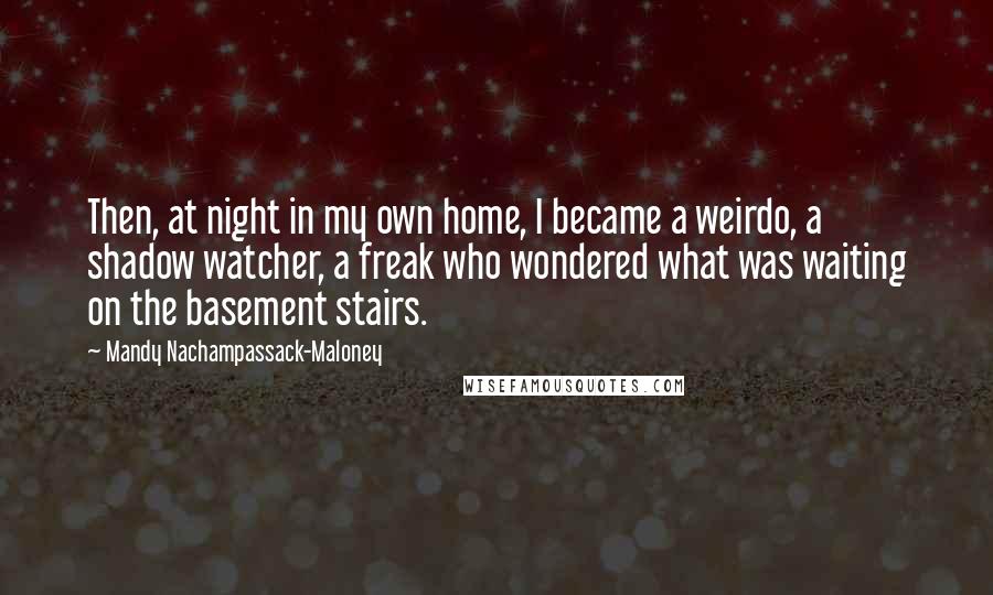 Mandy Nachampassack-Maloney Quotes: Then, at night in my own home, I became a weirdo, a shadow watcher, a freak who wondered what was waiting on the basement stairs.