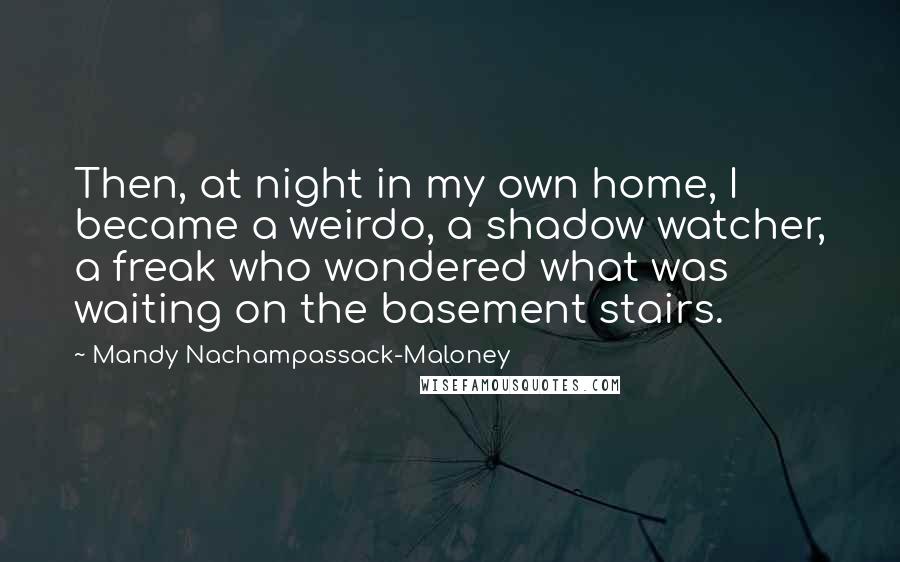 Mandy Nachampassack-Maloney Quotes: Then, at night in my own home, I became a weirdo, a shadow watcher, a freak who wondered what was waiting on the basement stairs.