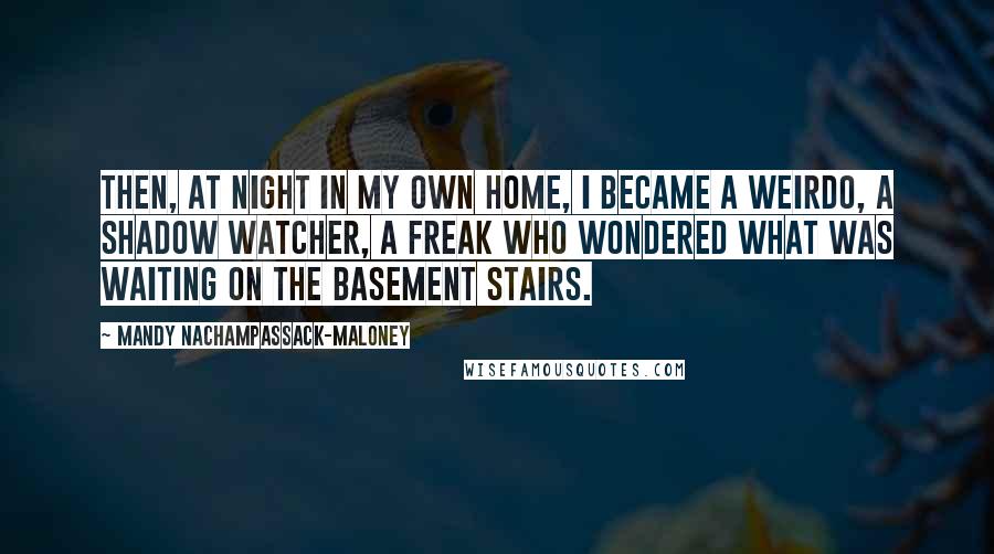 Mandy Nachampassack-Maloney Quotes: Then, at night in my own home, I became a weirdo, a shadow watcher, a freak who wondered what was waiting on the basement stairs.