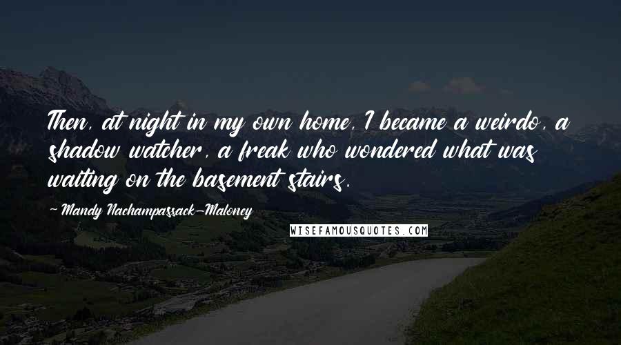 Mandy Nachampassack-Maloney Quotes: Then, at night in my own home, I became a weirdo, a shadow watcher, a freak who wondered what was waiting on the basement stairs.