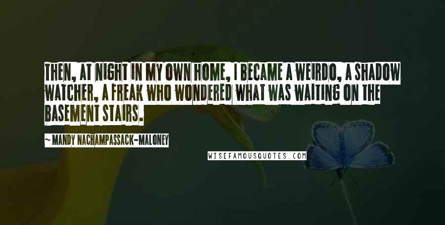 Mandy Nachampassack-Maloney Quotes: Then, at night in my own home, I became a weirdo, a shadow watcher, a freak who wondered what was waiting on the basement stairs.