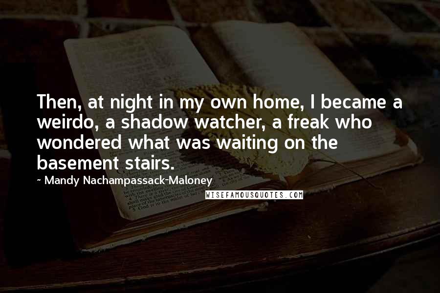 Mandy Nachampassack-Maloney Quotes: Then, at night in my own home, I became a weirdo, a shadow watcher, a freak who wondered what was waiting on the basement stairs.