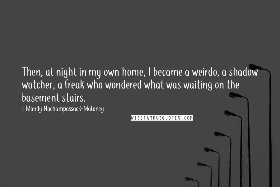 Mandy Nachampassack-Maloney Quotes: Then, at night in my own home, I became a weirdo, a shadow watcher, a freak who wondered what was waiting on the basement stairs.
