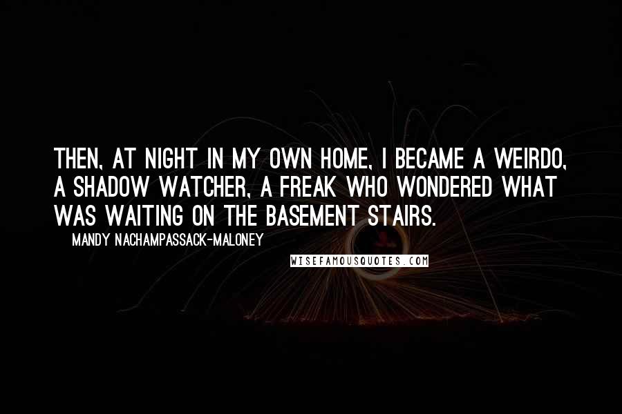Mandy Nachampassack-Maloney Quotes: Then, at night in my own home, I became a weirdo, a shadow watcher, a freak who wondered what was waiting on the basement stairs.