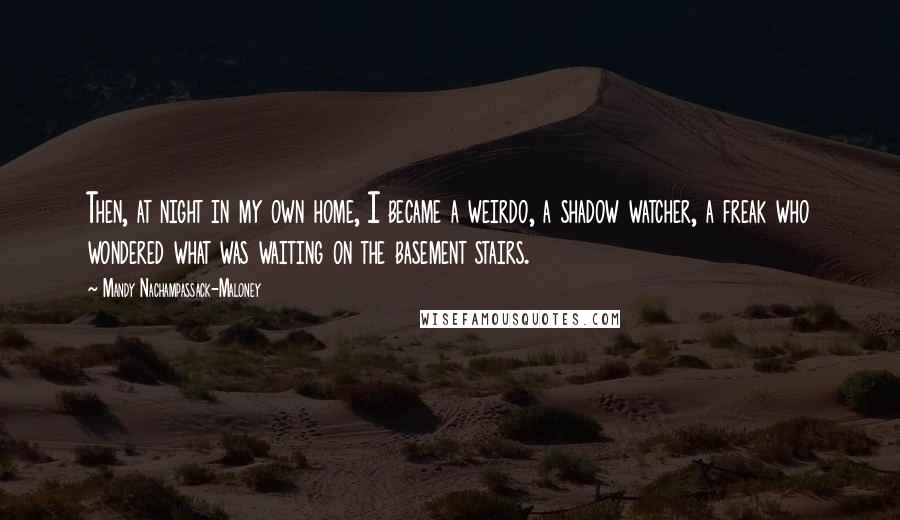 Mandy Nachampassack-Maloney Quotes: Then, at night in my own home, I became a weirdo, a shadow watcher, a freak who wondered what was waiting on the basement stairs.