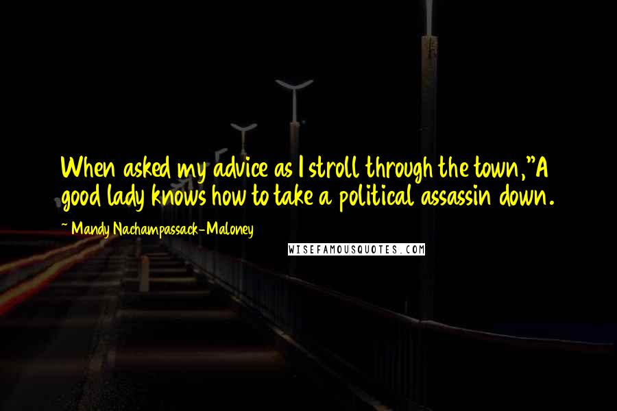 Mandy Nachampassack-Maloney Quotes: When asked my advice as I stroll through the town,"A good lady knows how to take a political assassin down.