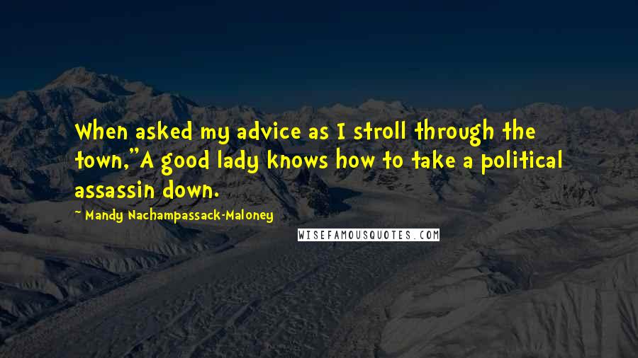 Mandy Nachampassack-Maloney Quotes: When asked my advice as I stroll through the town,"A good lady knows how to take a political assassin down.