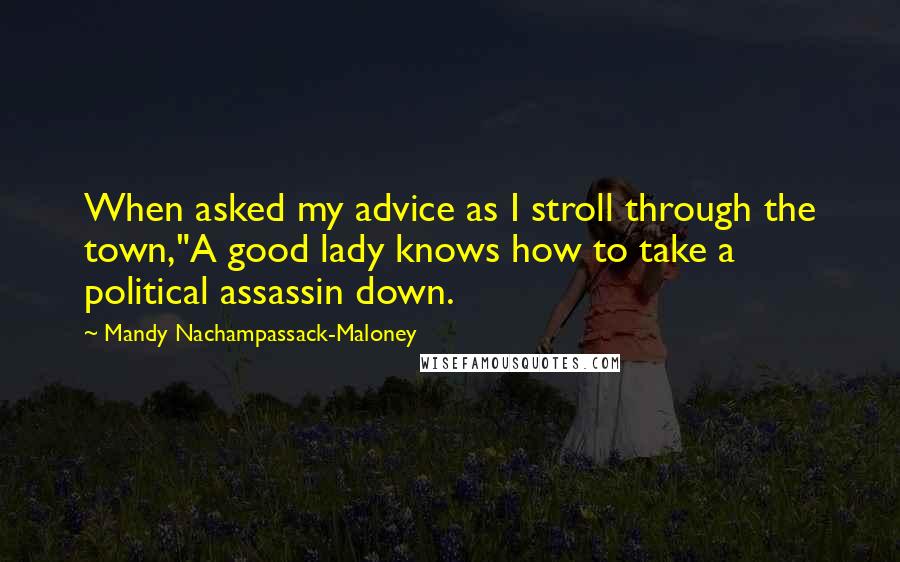 Mandy Nachampassack-Maloney Quotes: When asked my advice as I stroll through the town,"A good lady knows how to take a political assassin down.