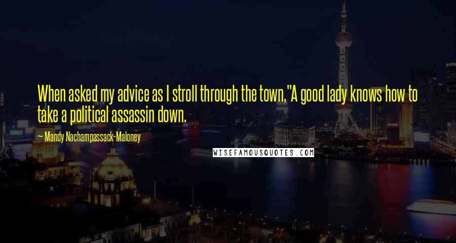 Mandy Nachampassack-Maloney Quotes: When asked my advice as I stroll through the town,"A good lady knows how to take a political assassin down.