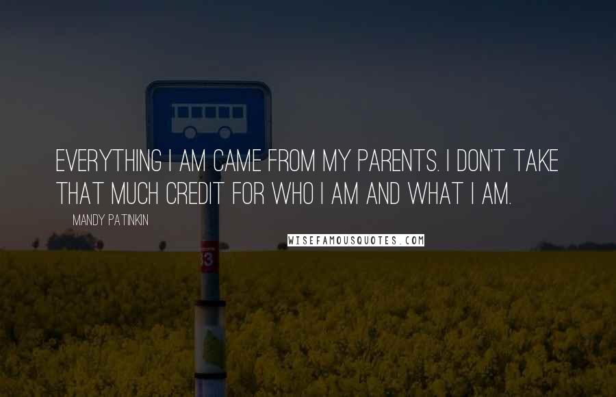 Mandy Patinkin Quotes: Everything I am came from my parents. I don't take that much credit for who I am and what I am.