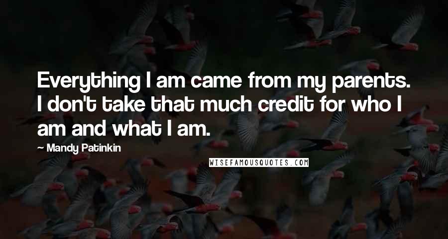 Mandy Patinkin Quotes: Everything I am came from my parents. I don't take that much credit for who I am and what I am.